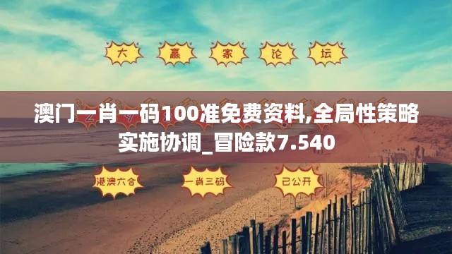 澳门一肖一码100准免费资料,全局性策略实施协调_冒险款7.540