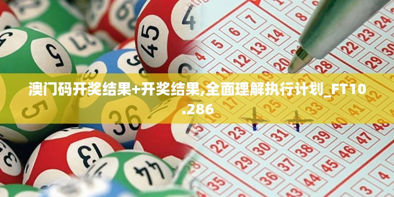 澳门码开奖结果+开奖结果,全面理解执行计划_FT10.286