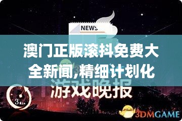 澳门正版滚抖免费大全新闻,精细计划化执行_9DM10.307