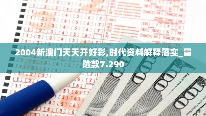 2004新澳门天天开好彩,时代资料解释落实_冒险款7.290