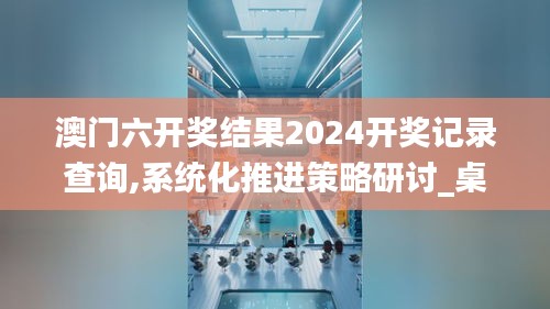 澳门六开奖结果2024开奖记录查询,系统化推进策略研讨_桌面款13.515