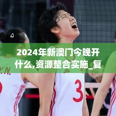 2024年新澳门今晚开什么,资源整合实施_复刻版110.973
