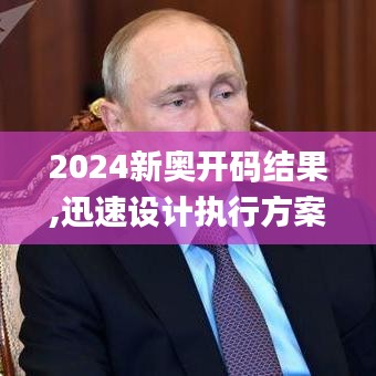 2024新奥开码结果,迅速设计执行方案_铂金版9.668