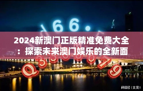 2024新澳门正版精准免费大全：探索未来澳门娱乐的全新面貌