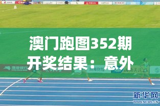 澳门跑图352期开奖结果：意外和惊喜交织，运气与技术的精彩对决