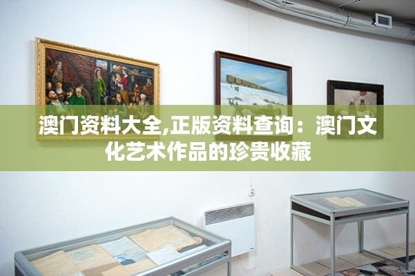 澳门资料大全,正版资料查询：澳门文化艺术作品的珍贵收藏