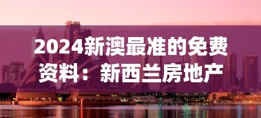 2024新澳最准的免费资料：新西兰房地产市场精华