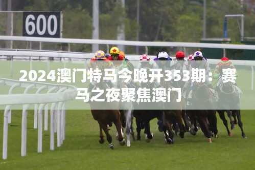 2024澳门特马今晚开353期：赛马之夜聚焦澳门