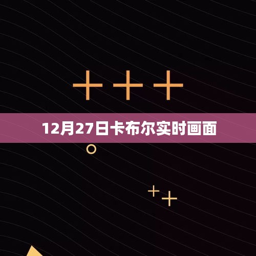 卡布尔实时画面曝光，12月27日现场直击
