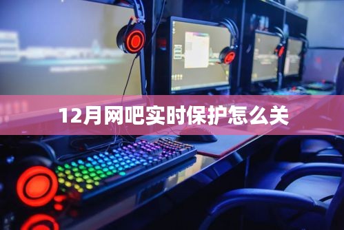 网吧实时保护关闭方法，12月操作指南