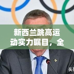 新西兰跳高运动实力瞩目，全球排名与辉煌成就回顾