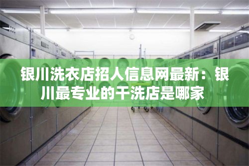 银川洗衣店招人信息网最新：银川最专业的干洗店是哪家 