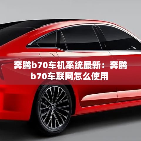 奔腾b70车机系统最新：奔腾b70车联网怎么使用 