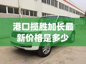 港口揽胜加长最新价格是多少：天津港揽胜行政版报价 