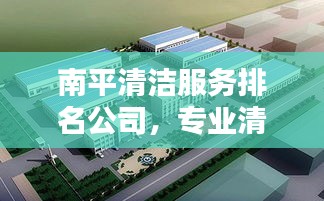 南平清洁服务排名公司，专业清洁，重塑城市新貌