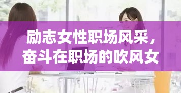励志女性职场风采，奋斗在职场的吹风女神