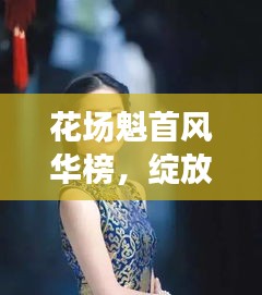 花场魁首风华榜，绽放之美，十大花魁争奇斗艳！