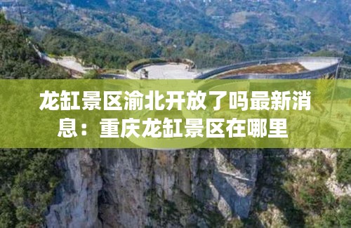 龙缸景区渝北开放了吗最新消息：重庆龙缸景区在哪里 
