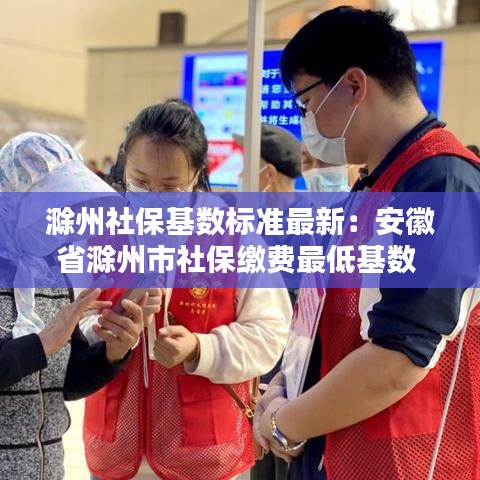 滁州社保基数标准最新：安徽省滁州市社保缴费最低基数 