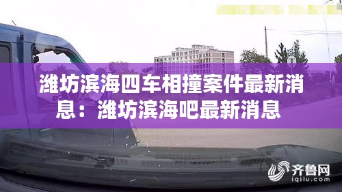 潍坊滨海四车相撞案件最新消息：潍坊滨海吧最新消息 