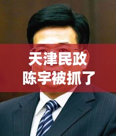 天津民政陈宇被抓了吗最新消息：天津民政局主要领导名单 