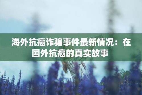 海外抗癌诈骗事件最新情况：在国外抗癌的真实故事 