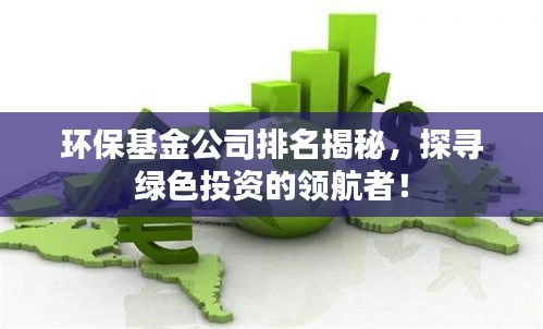 环保基金公司排名揭秘，探寻绿色投资的领航者！