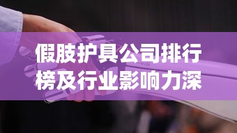 假肢护具公司排行榜及行业影响力深度解析