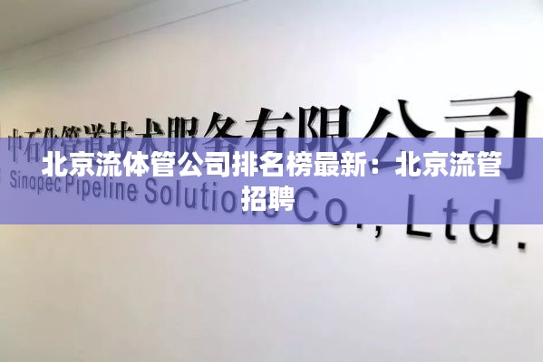 北京流体管公司排名榜最新：北京流管招聘 
