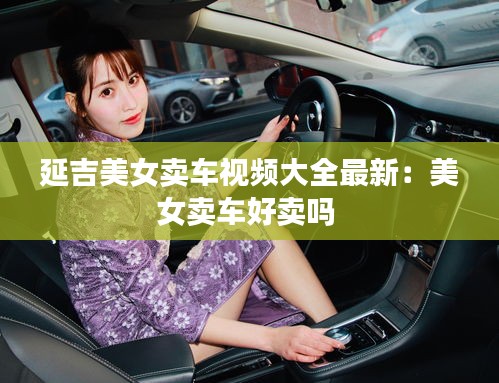 延吉美女卖车视频大全最新：美女卖车好卖吗 