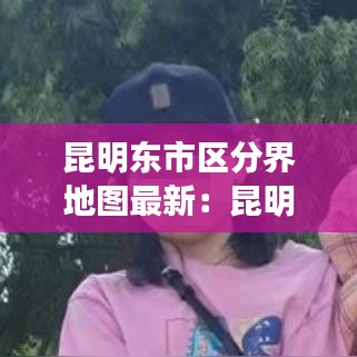 昆明东市区分界地图最新：昆明东区在哪里 