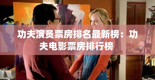 功夫演员票房排名最新榜：功夫电影票房排行榜 