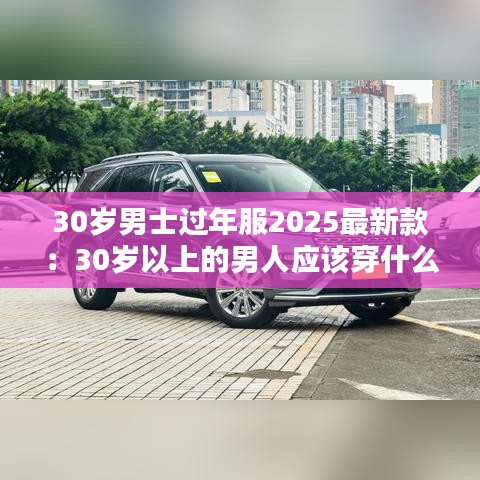 30岁男士过年服2025最新款：30岁以上的男人应该穿什么衣服 