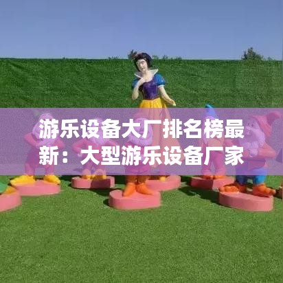 游乐设备大厂排名榜最新：大型游乐设备厂家直销 
