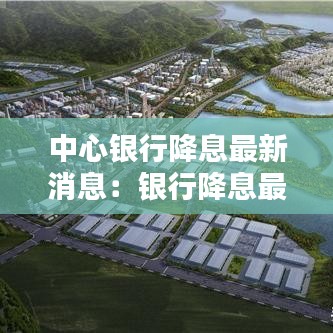 中心银行降息最新消息：银行降息最新消息工行 