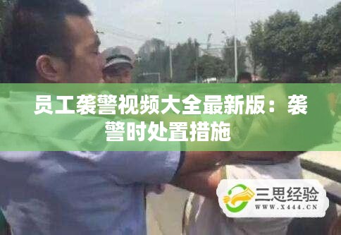 员工袭警视频大全最新版：袭警时处置措施 