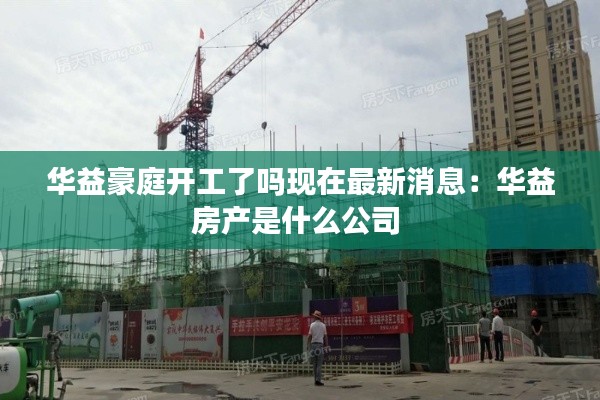 华益豪庭开工了吗现在最新消息：华益房产是什么公司 