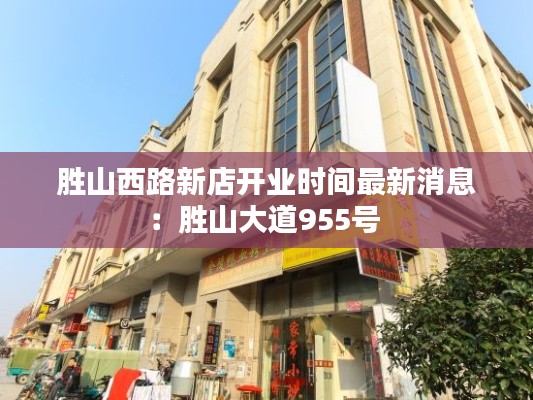 胜山西路新店开业时间最新消息：胜山大道955号 