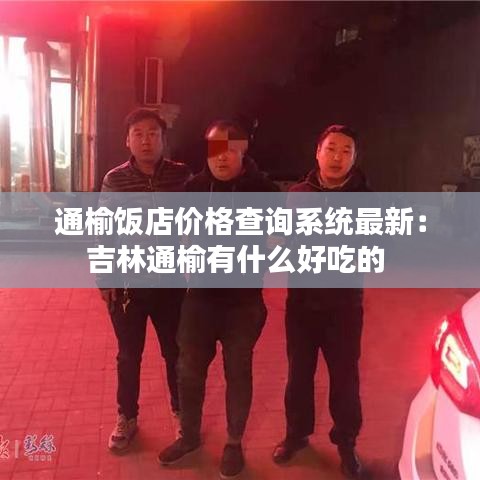 通榆饭店价格查询系统最新：吉林通榆有什么好吃的 