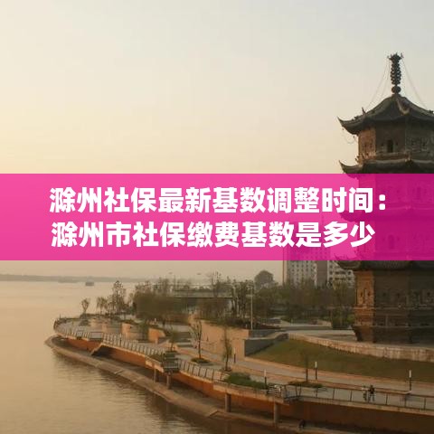 滁州社保最新基数调整时间：滁州市社保缴费基数是多少 