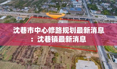 沈巷市中心修路规划最新消息：沈巷镇最新消息 