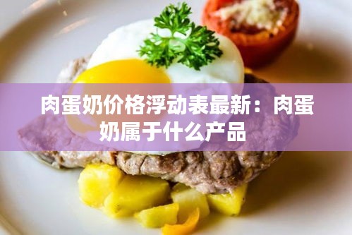 肉蛋奶价格浮动表最新：肉蛋奶属于什么产品 