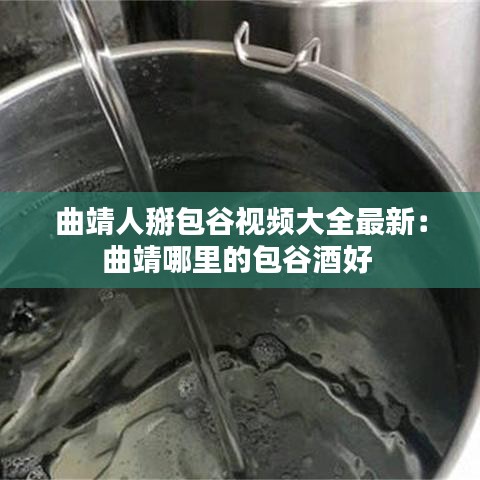 曲靖人掰包谷视频大全最新：曲靖哪里的包谷酒好 