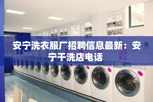 安宁洗衣服厂招聘信息最新：安宁干洗店电话 