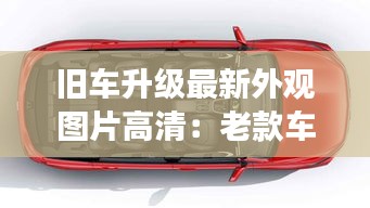 旧车升级最新外观图片高清：老款车型升级新款能年检吗 