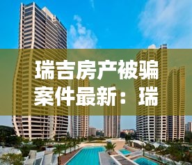 瑞吉房产被骗案件最新：瑞吉中介 