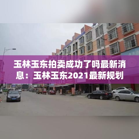 玉林玉东拍卖成功了吗最新消息：玉林玉东2021最新规划 