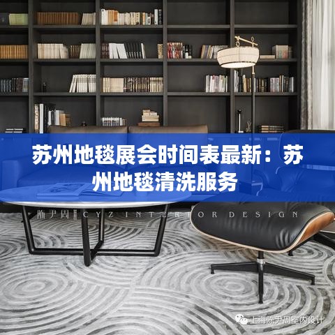 苏州地毯展会时间表最新：苏州地毯清洗服务 