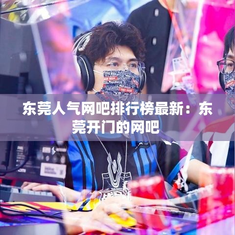 东莞人气网吧排行榜最新：东莞开门的网吧 