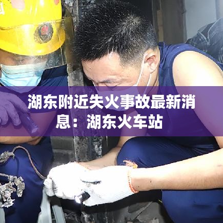 湖东附近失火事故最新消息：湖东火车站 